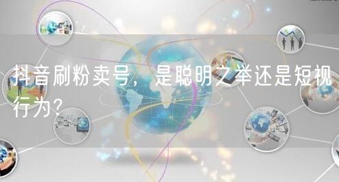 抖音刷粉卖号，是聪明之举还是短视行为？