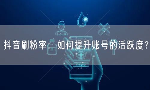 抖音刷粉率：如何提升账号的活跃度？