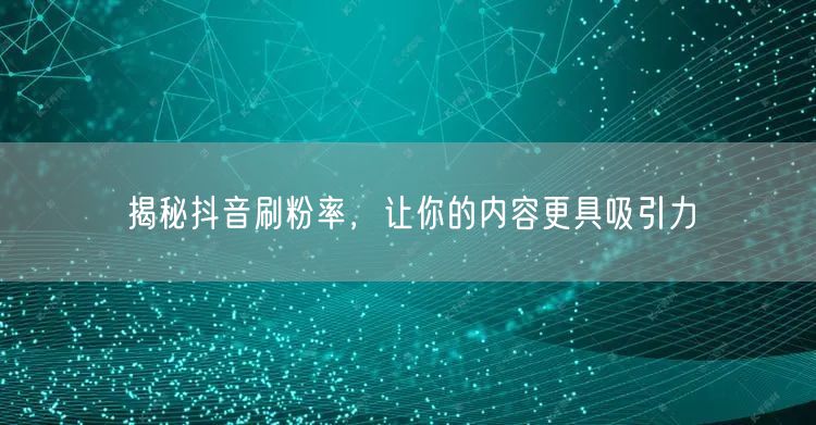 揭秘抖音刷粉率，让你的内容更具吸引力