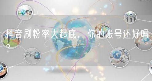 抖音刷粉率大起底，你的账号还好吗？