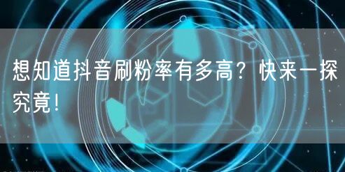 想知道抖音刷粉率有多高？快来一探究竟！