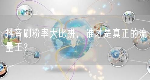 抖音刷粉率大比拼，谁才是真正的流量王？