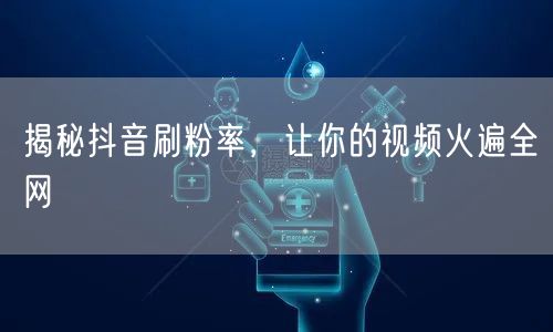 揭秘抖音刷粉率，让你的视频火遍全网