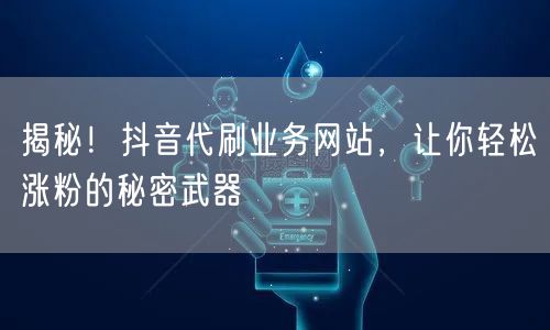 揭秘！抖音代刷业务网站，让你轻松涨粉的秘密武器
