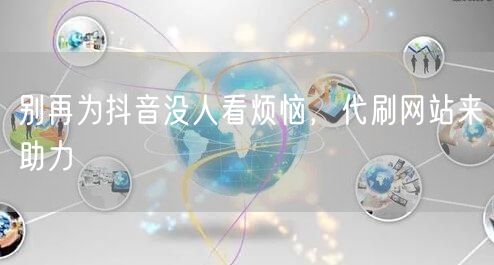 别再为抖音没人看烦恼，代刷网站来助力