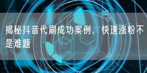 揭秘抖音代刷成功案例，快速涨粉不是难题