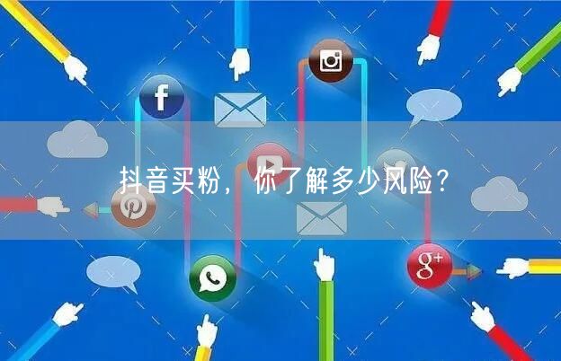 抖音买粉，你了解多少风险？