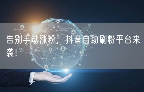 告别手动涨粉，抖音自助刷粉平台来袭！