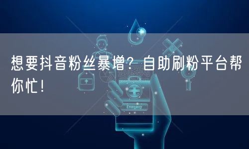 想要抖音粉丝暴增？自助刷粉平台帮你忙！