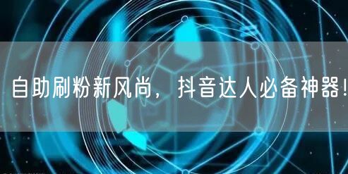 自助刷粉新风尚，抖音达人必备神器！