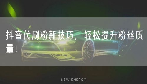 抖音代刷粉新技巧，轻松提升粉丝质量！