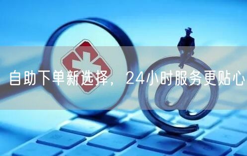 自助下单新选择，24小时服务更贴心