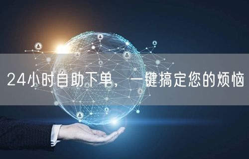 24小时自助下单，一键搞定您的烦恼