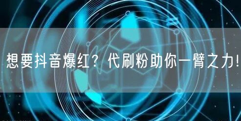 想要抖音爆红？代刷粉助你一臂之力！