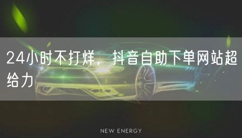 24小时不打烊，抖音自助下单网站超给力