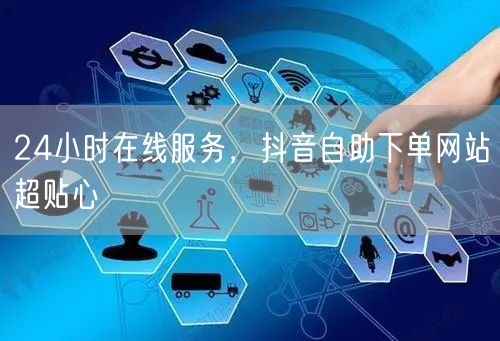 24小时在线服务，抖音自助下单网站超贴心