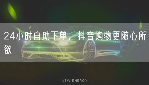 24小时自助下单，抖音购物更随心所欲