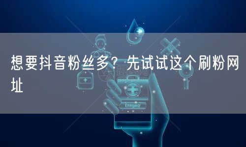 想要抖音粉丝多？先试试这个刷粉网址
