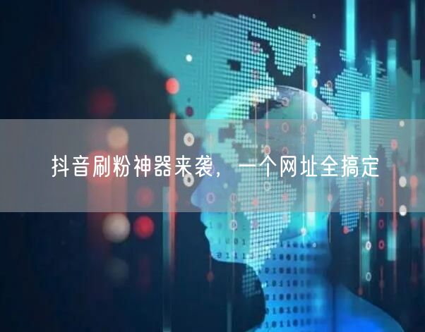 抖音刷粉神器来袭，一个网址全搞定
