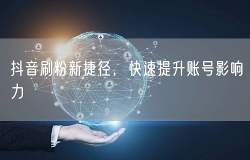 抖音刷粉新捷径，快速提升账号影响力