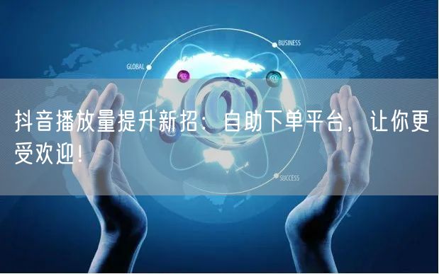 抖音播放量提升新招：自助下单平台，让你更受欢迎！