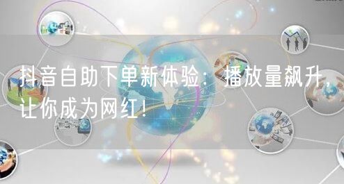 抖音自助下单新体验：播放量飙升，让你成为网红！