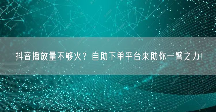 抖音播放量不够火？自助下单平台来助你一臂之力！