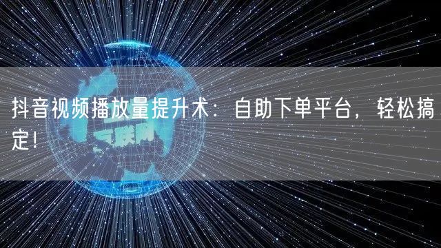 抖音视频播放量提升术：自助下单平台，轻松搞定！