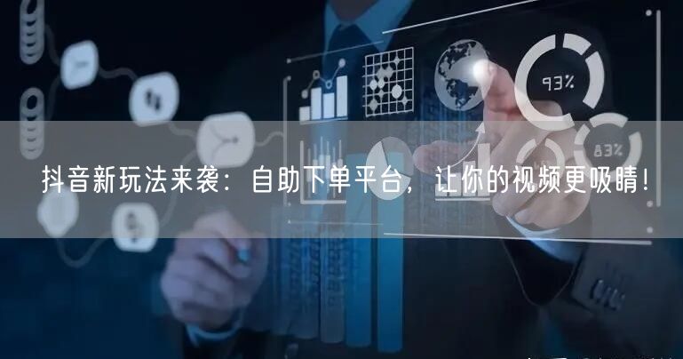 抖音新玩法来袭：自助下单平台，让你的视频更吸睛！