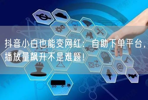 抖音小白也能变网红：自助下单平台，播放量飙升不是难题！