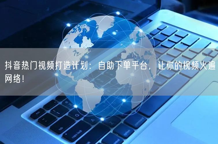 抖音热门视频打造计划：自助下单平台，让你的视频火遍网络！