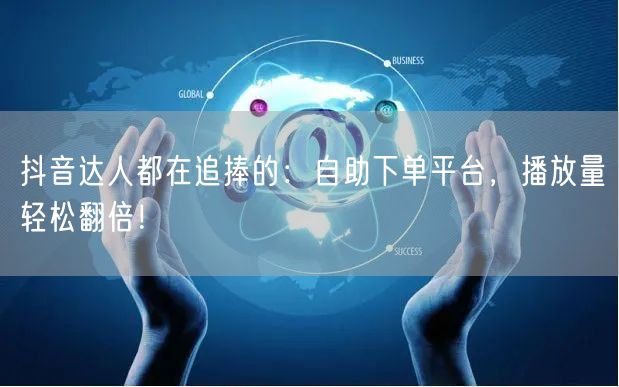 抖音达人都在追捧的：自助下单平台，播放量轻松翻倍！
