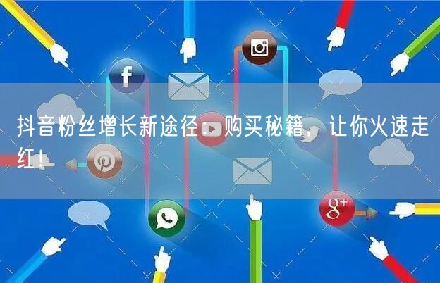 抖音粉丝增长新途径：购买秘籍，让你火速走红！