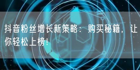 抖音粉丝增长新策略：购买秘籍，让你轻松上榜！