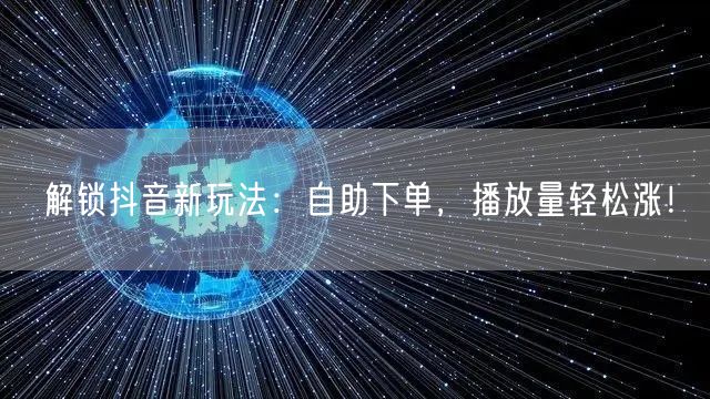解锁抖音新玩法：自助下单，播放量轻松涨！
