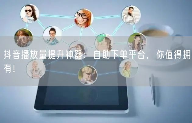 抖音播放量提升神器：自助下单平台，你值得拥有！
