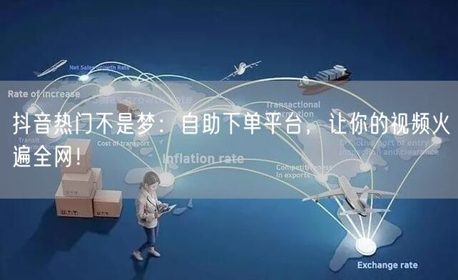 抖音热门不是梦：自助下单平台，让你的视频火遍全网！
