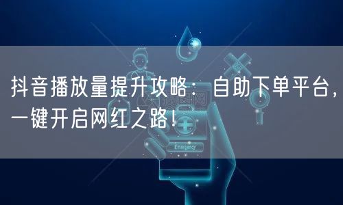 抖音播放量提升攻略：自助下单平台，一键开启网红之路！