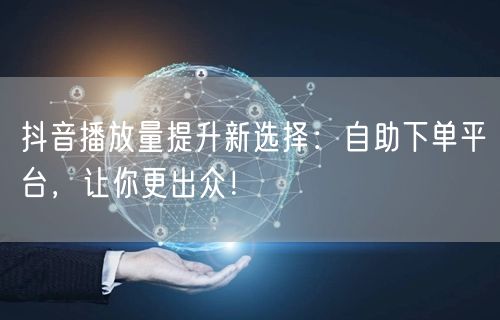 抖音播放量提升新选择：自助下单平台，让你更出众！