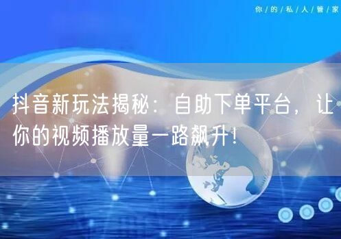 抖音新玩法揭秘：自助下单平台，让你的视频播放量一路飙升！