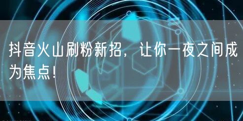 抖音火山刷粉新招，让你一夜之间成为焦点！