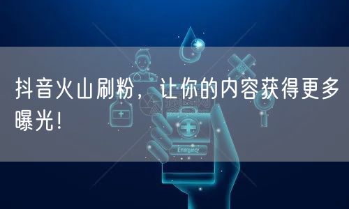 抖音火山刷粉，让你的内容获得更多曝光！