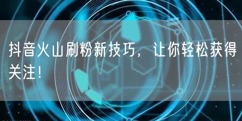 抖音火山刷粉新技巧，让你轻松获得关注！