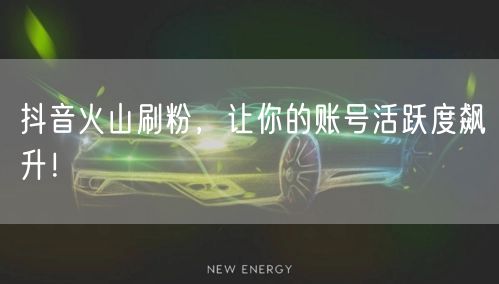 抖音火山刷粉，让你的账号活跃度飙升！