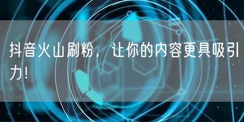 抖音火山刷粉，让你的内容更具吸引力！