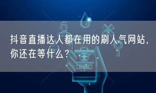抖音直播达人都在用的刷人气网站，你还在等什么？
