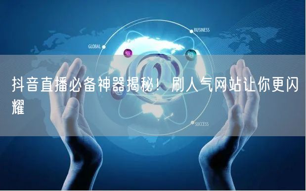 抖音直播必备神器揭秘！刷人气网站让你更闪耀