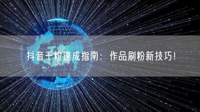 抖音千粉速成指南：作品刷粉新技巧！
