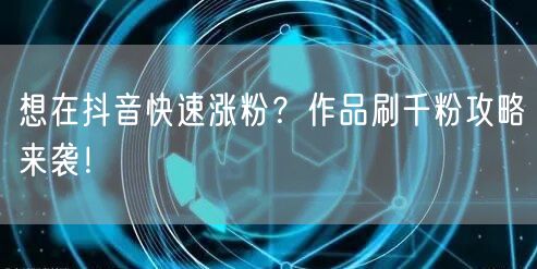 想在抖音快速涨粉？作品刷千粉攻略来袭！