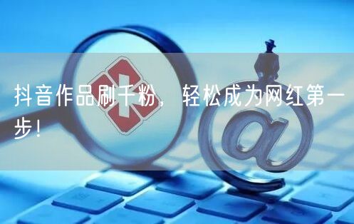 抖音作品刷千粉，轻松成为网红第一步！